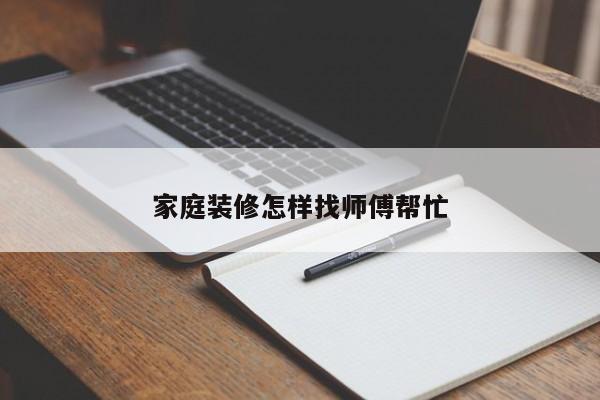 家庭装修怎样找师傅帮忙