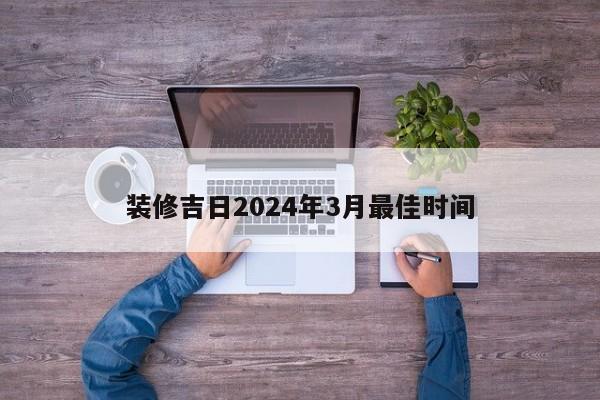 装修吉日2024年3月最佳时间