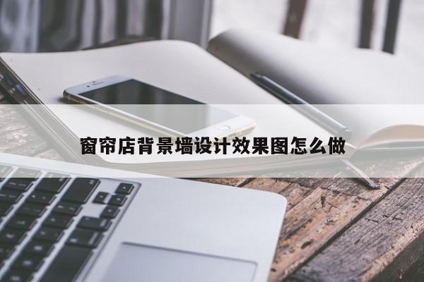 窗帘店背景墙设计效果图怎么做